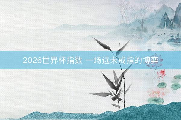 2026世界杯指数 一场远未戒指的博弈
