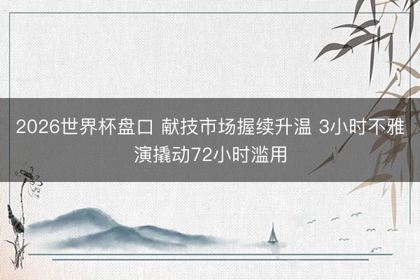 2026世界杯盘口 献技市场握续升温 3小时不雅演撬动72小时滥用
