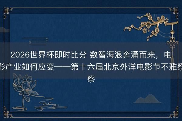 2026世界杯即时比分 数智海浪奔涌而来，电影产业如何应变——第十六届北京外洋电影节不雅察