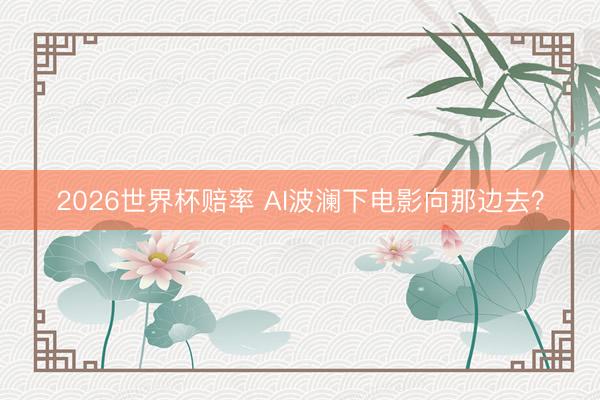 2026世界杯赔率 AI波澜下电影向那边去？