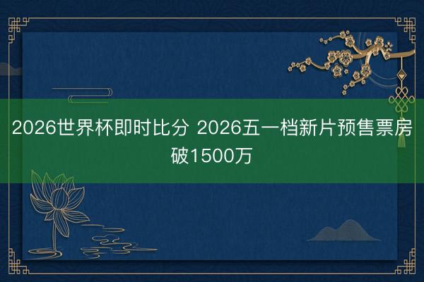 2026世界杯即时比分 2026五一档新片预售票房破1500万