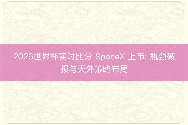 2026世界杯实时比分 SpaceX 上市: 瓶颈破损与天外策略布局