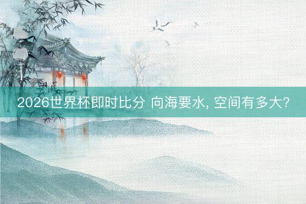 2026世界杯即时比分 向海要水， 空间有多大?