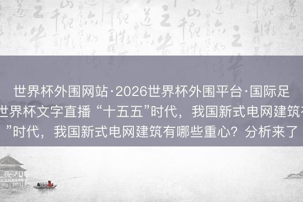 世界杯外围网站·2026世界杯外围平台·国际足联世界杯外围，2026世界杯文字直播 “十五五”时代，我国新式电网建筑有哪些重心？分析来了