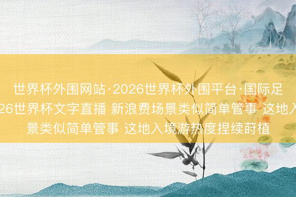 世界杯外围网站·2026世界杯外围平台·国际足联世界杯外围，2026世界杯文字直播 新浪费场景类似简单管事 这地入境游热度捏续莳植