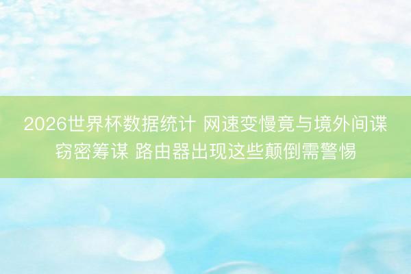 2026世界杯数据统计 网速变慢竟与境外间谍窃密筹谋 路由器出现这些颠倒需警惕