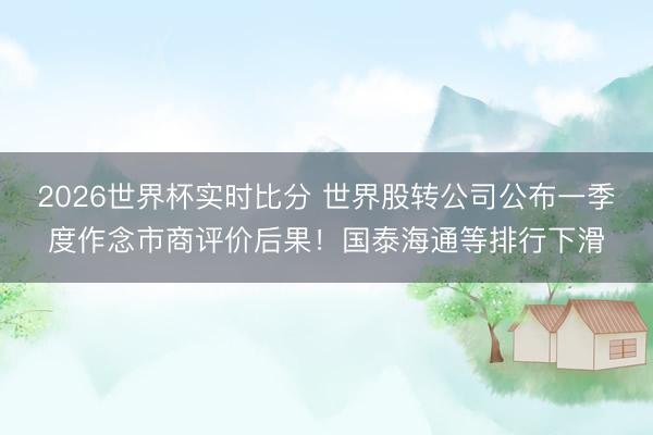 2026世界杯实时比分 世界股转公司公布一季度作念市商评价后果!国泰海通等排行下滑