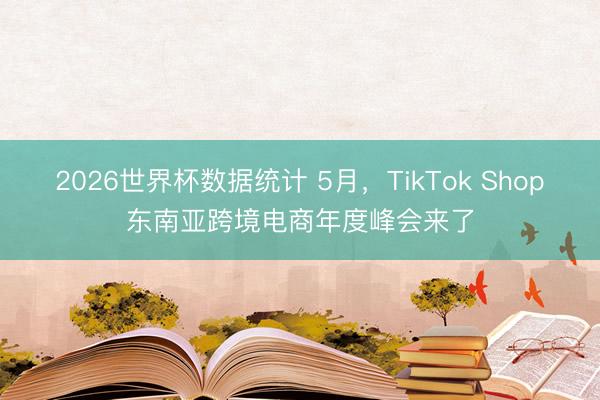 2026世界杯数据统计 5月,TikTok Shop东南亚跨境电商年度峰会来了
