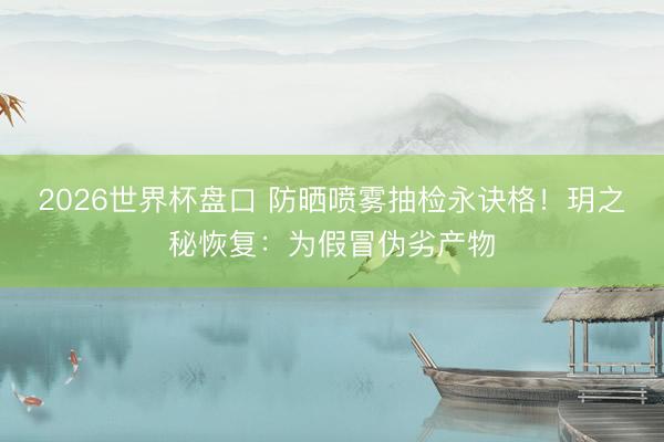 2026世界杯盘口 防晒喷雾抽检永诀格!玥之秘恢复:为假冒伪劣产物