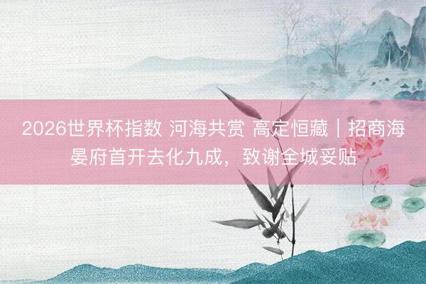 2026世界杯指数 河海共赏 高定恒藏｜招商海晏府首开去化九成，致谢全城妥贴