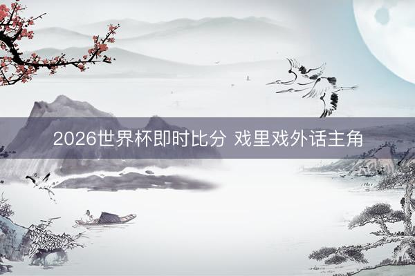 2026世界杯即时比分 戏里戏外话主角