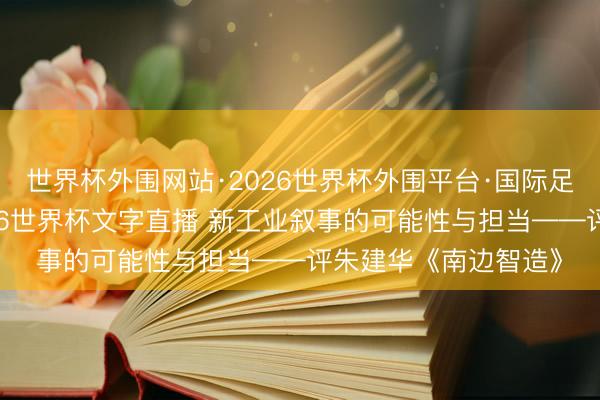 世界杯外围网站·2026世界杯外围平台·国际足联世界杯外围,2026世界杯文字直播 新工业叙事的可能性与担当——评朱建华《南边智造》