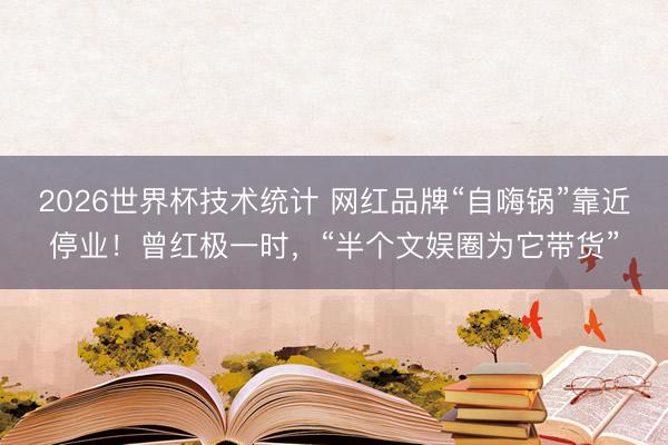 2026世界杯技术统计 网红品牌“自嗨锅”靠近停业!曾红极一时,“半个文娱圈为它带货”