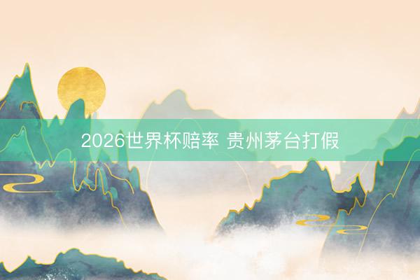 2026世界杯赔率 贵州茅台打假