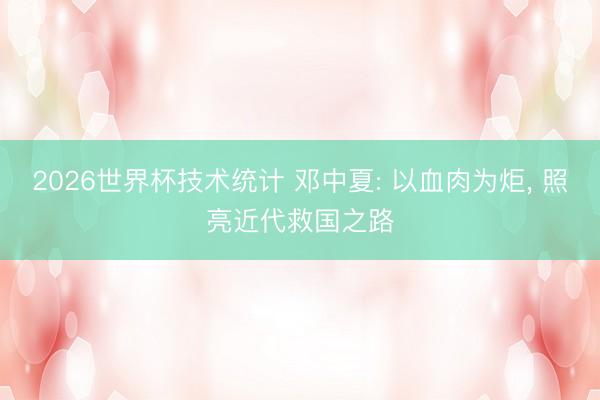 2026世界杯技术统计 邓中夏: 以血肉为炬， 照亮近代救国之路