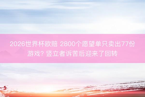 2026世界杯欧赔 2800个愿望单只卖出77份游戏? 竖立者诉苦后迎来了回转