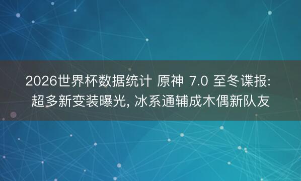 2026世界杯数据统计 原神 7.0 至冬谍报: 超多新变装曝光， 冰系通辅成木偶新队友
