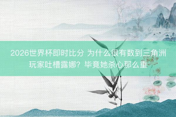 2026世界杯即时比分 为什么很有数到三角洲玩家吐槽露娜?毕竟她杀心那么重