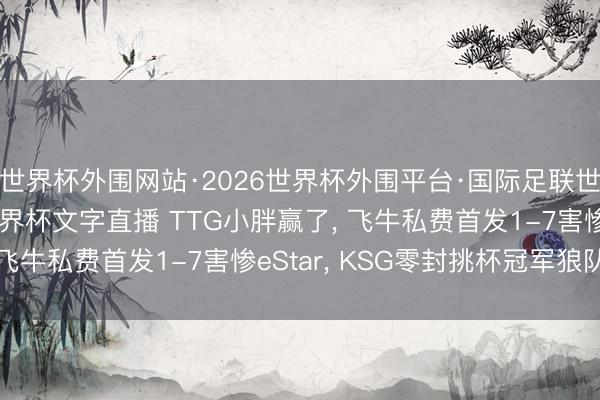 世界杯外围网站·2026世界杯外围平台·国际足联世界杯外围,2026世界杯文字直播 TTG小胖赢了, 飞牛私费首发1-7害惨eStar, KSG零封挑杯冠军狼队!