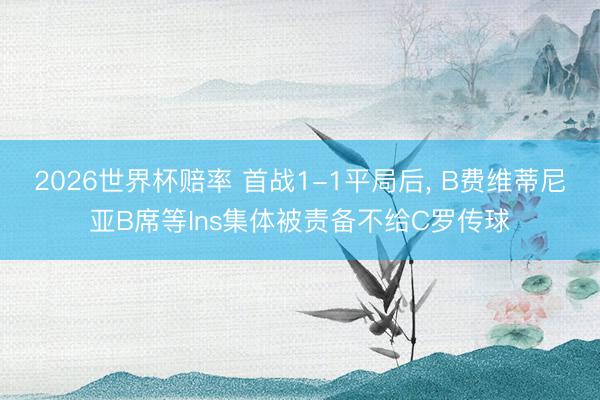 2026世界杯赔率 首战1-1平局后， B费维蒂尼亚B席等Ins集体被责备不给C罗传球