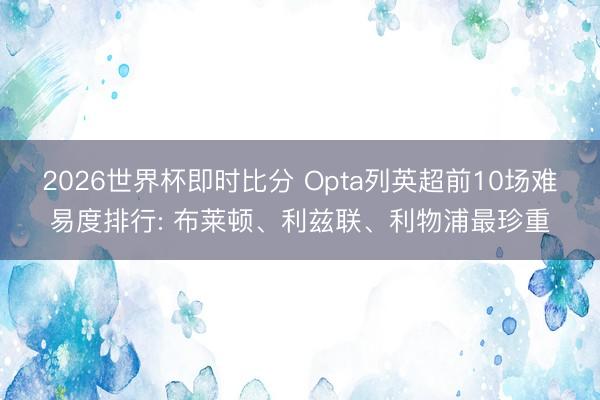 2026世界杯即时比分 Opta列英超前10场难易度排行: 布莱顿、利兹联、利物浦最珍重