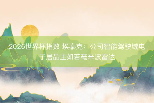 2026世界杯指数 埃泰克:公司智能驾驶域电子居品主如若毫米波雷达