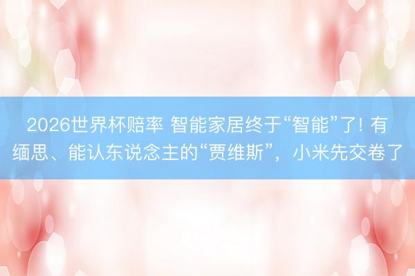 2026世界杯赔率 智能家居终于“智能”了! 有缅思、能认东说念主的“贾维斯”，小米先交卷了
