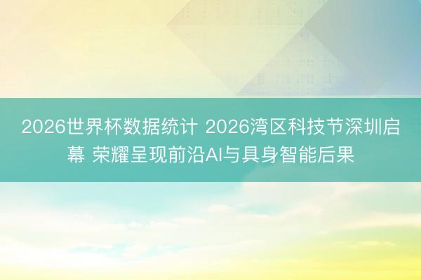 2026世界杯数据统计 2026湾区科技节深圳启幕 荣耀呈现前沿AI与具身智能后果