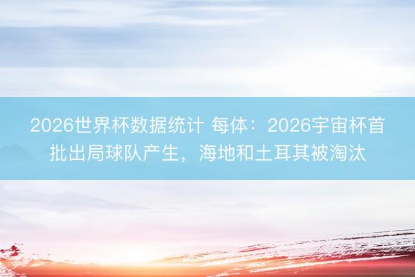 2026世界杯数据统计 每体:2026宇宙杯首批出局球队产生,海地和土耳其被淘汰