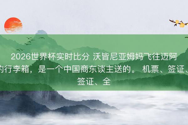 2026世界杯实时比分 沃皆尼亚姆妈飞往迈阿密的行李箱,是一个中国商东谈主送的。 机票、签证、全