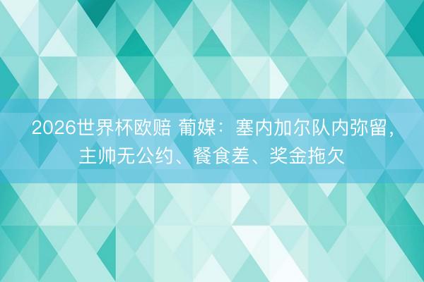 2026世界杯欧赔 葡媒:塞内加尔队内弥留,主帅无公约、餐食差、奖金拖欠
