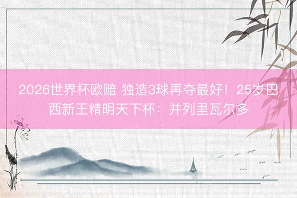 2026世界杯欧赔 独造3球再夺最好!25岁巴西新王精明天下杯:并列里瓦尔多