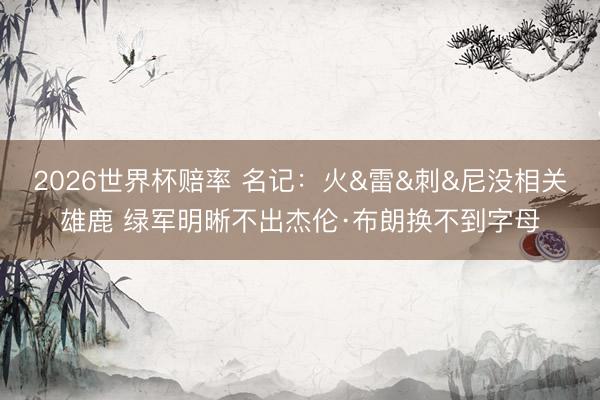 2026世界杯赔率 名记：火&雷&刺&尼没相关雄鹿 绿军明晰不出杰伦·布朗换不到字母
