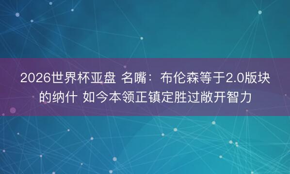 2026世界杯亚盘 名嘴:布伦森等于2.0版块的纳什 如今本领正镇定胜过敞开智力