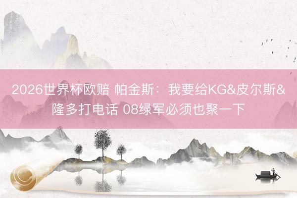 2026世界杯欧赔 帕金斯:我要给KG&皮尔斯&隆多打电话 08绿军必须也聚一下