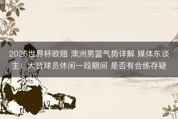 2026世界杯欧赔 澳洲男篮气势详解 媒体东谈主:大皆球员休闲一段期间 是否有合练存疑