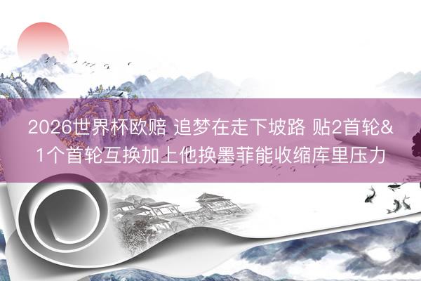 2026世界杯欧赔 追梦在走下坡路 贴2首轮&1个首轮互换加上他换墨菲能收缩库里压力