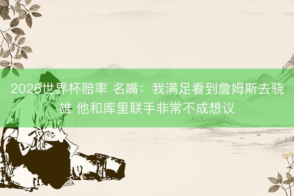 2026世界杯赔率 名嘴:我满足看到詹姆斯去骁雄 他和库里联手非常不成想议